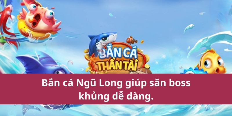 Bắn cá Ngũ Long giúp săn boss khủng dễ dàng