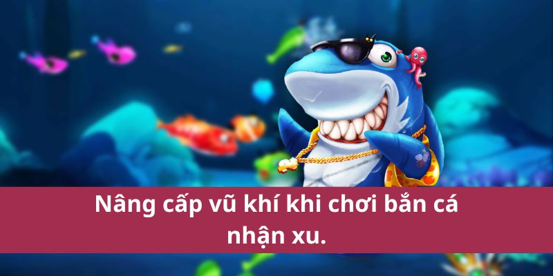 Nâng cấp vũ khí khi chơi bắn cá nhận xu.